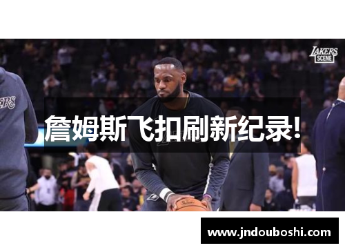 詹姆斯飞扣刷新纪录!