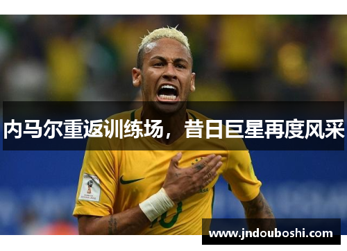 内马尔重返训练场，昔日巨星再度风采